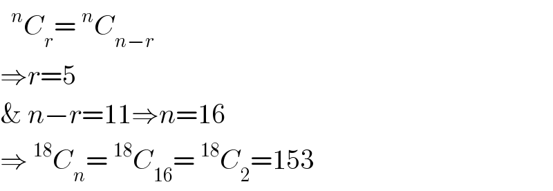 ^n C_r =^n C_(n−r)   ⇒r=5  & n−r=11⇒n=16  ⇒^(18) C_n =^(18) C_(16) =^(18) C_2 =153  