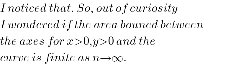 I noticed that. So, out of curiosity  I wondered if the area bouned between  the axes for x>0,y>0 and the  curve is finite as n→∞.  