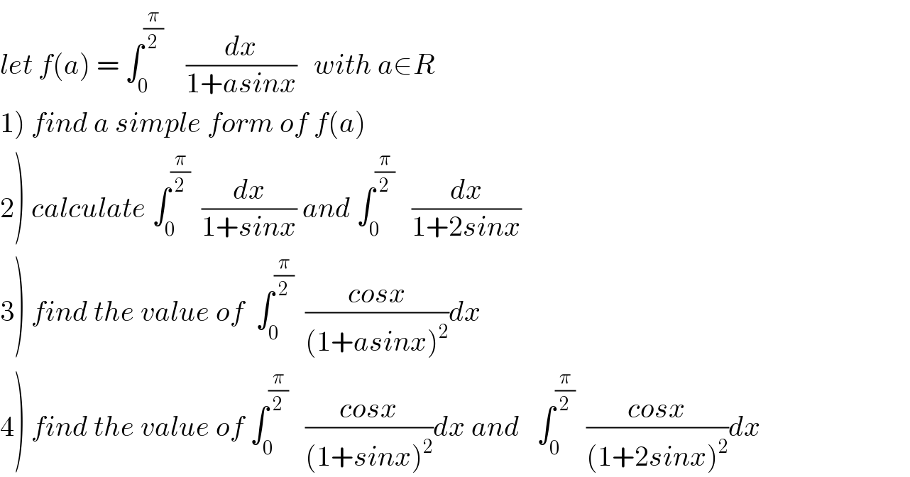 let f(a) = ∫_0 ^(π/2)     (dx/(1+asinx))   with a∈R  1) find a simple form of f(a)  2) calculate ∫_0 ^(π/2)   (dx/(1+sinx)) and ∫_0 ^(π/2)    (dx/(1+2sinx))  3) find the value of  ∫_0 ^(π/2)   ((cosx)/((1+asinx)^2 ))dx  4) find the value of ∫_0 ^(π/2)    ((cosx)/((1+sinx)^2 ))dx and   ∫_0 ^(π/2)   ((cosx)/((1+2sinx)^2 ))dx  