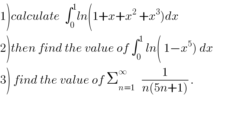 1)calculate  ∫_0 ^1 ln(1+x+x^2  +x^3 )dx  2)then find the value of ∫_0 ^1  ln( 1−x^5 ) dx  3) find the value of Σ_(n=1) ^∞    (1/(n(5n+1))) .      