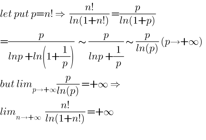let put p=n! ⇒  ((n!)/(ln(1+n!))) =(p/(ln(1+p)))  =(p/(lnp +ln(1+(1/p))))  ∼ (p/(lnp +(1/p))) ∼ (p/(ln(p))) (p→+∞)  but lim_(p→+∞) (p/(ln(p))) =+∞ ⇒  lim_(n→+∞)   ((n!)/(ln(1+n!))) =+∞    