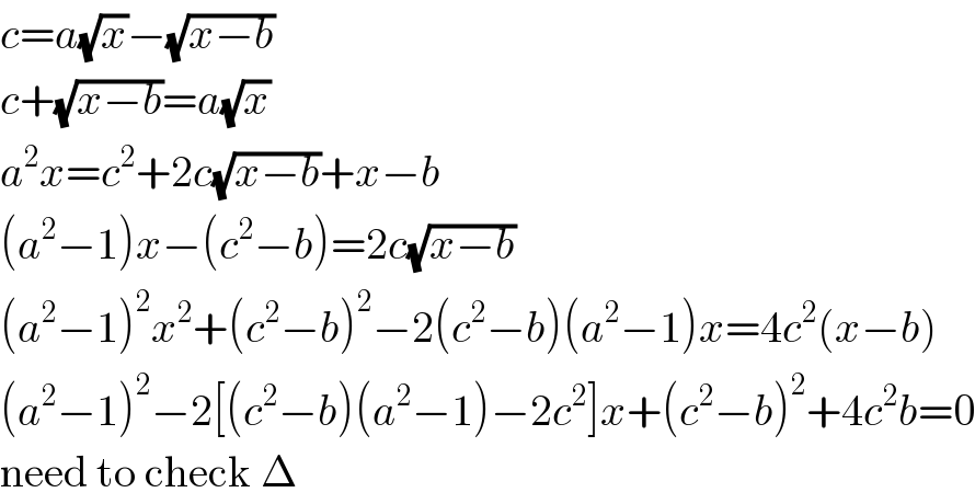 c=a(√x)−(√(x−b))  c+(√(x−b))=a(√x)  a^2 x=c^2 +2c(√(x−b))+x−b  (a^2 −1)x−(c^2 −b)=2c(√(x−b))  (a^2 −1)^2 x^2 +(c^2 −b)^2 −2(c^2 −b)(a^2 −1)x=4c^2 (x−b)  (a^2 −1)^2 −2[(c^2 −b)(a^2 −1)−2c^2 ]x+(c^2 −b)^2 +4c^2 b=0  need to check Δ  