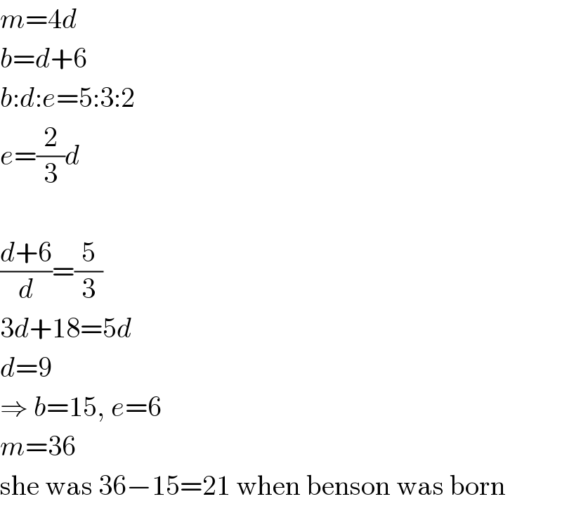 m=4d  b=d+6  b:d:e=5:3:2  e=(2/3)d    ((d+6)/d)=(5/3)  3d+18=5d  d=9  ⇒ b=15, e=6  m=36  she was 36−15=21 when benson was born  