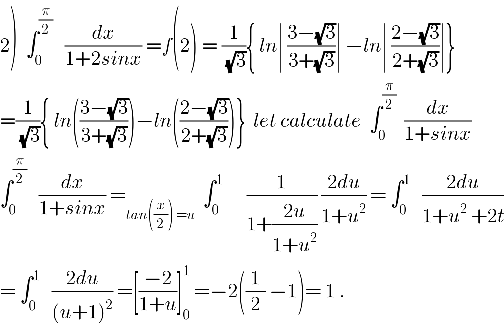 2)  ∫_0 ^(π/2)    (dx/(1+2sinx)) =f(2) = (1/(√3)){ ln∣ ((3−(√3))/(3+(√3)))∣ −ln∣ ((2−(√3))/(2+(√3)))∣}  =(1/(√3)){ ln(((3−(√3))/(3+(√3))))−ln(((2−(√3))/(2+(√3))))}  let calculate  ∫_0 ^(π/2)   (dx/(1+sinx))  ∫_0 ^(π/2)    (dx/(1+sinx)) =_(tan((x/2)) =u)   ∫_0 ^1       (1/(1+((2u)/(1+u^2 )))) ((2du)/(1+u^2 )) = ∫_0 ^1    ((2du)/(1+u^2  +2t))  = ∫_0 ^1    ((2du)/((u+1)^2 )) =[((−2)/(1+u))]_0 ^1  =−2((1/2) −1)= 1 .  