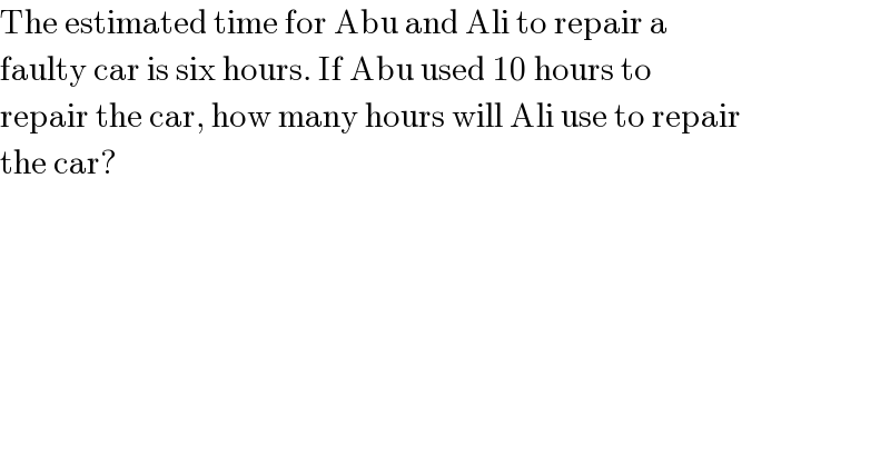 The estimated time for Abu and Ali to repair a  faulty car is six hours. If Abu used 10 hours to  repair the car, how many hours will Ali use to repair  the car?  