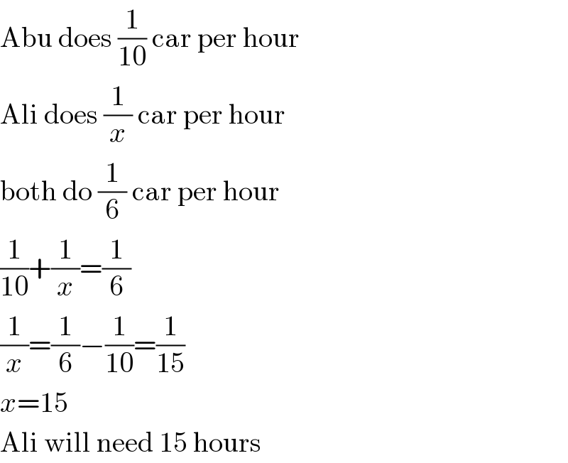 Abu does (1/(10)) car per hour  Ali does (1/x) car per hour  both do (1/6) car per hour  (1/(10))+(1/x)=(1/6)  (1/x)=(1/6)−(1/(10))=(1/(15))  x=15  Ali will need 15 hours  