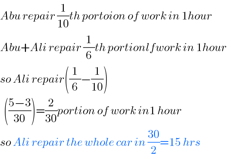 Abu repair (1/(10))th portoion of work in 1hour  Abu+Ali repair (1/6)th portionlfwork in 1hour  so Ali repair((1/6)−(1/(10)))    (((5−3)/(30)))=(2/(30))portion of work in1 hour  so Ali repair the whole car in ((30)/2)=15 hrs  