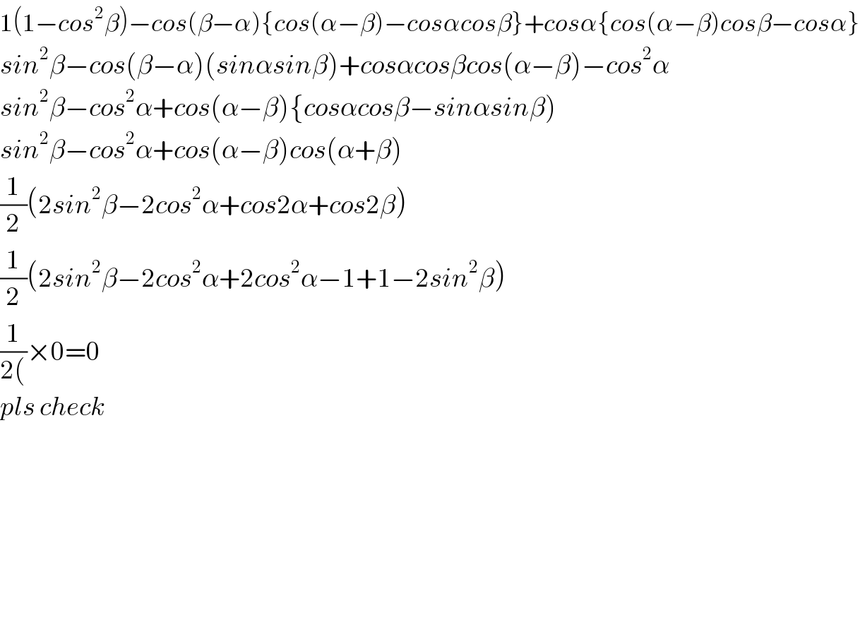 1(1−cos^2 β)−cos(β−α){cos(α−β)−cosαcosβ}+cosα{cos(α−β)cosβ−cosα}  sin^2 β−cos(β−α)(sinαsinβ)+cosαcosβcos(α−β)−cos^2 α  sin^2 β−cos^2 α+cos(α−β){cosαcosβ−sinαsinβ)  sin^2 β−cos^2 α+cos(α−β)cos(α+β)  (1/2)(2sin^2 β−2cos^2 α+cos2α+cos2β)  (1/2)(2sin^2 β−2cos^2 α+2cos^2 α−1+1−2sin^2 β)  (1/(2())×0=0  pls check            