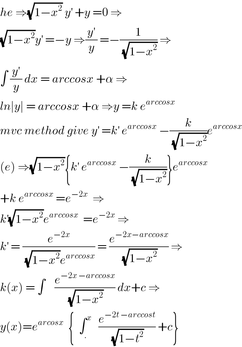 he ⇒(√(1−x^2 )) y^′  +y =0 ⇒  (√(1−x^2 ))y^′  =−y ⇒(y^′ /y) =−(1/(√(1−x^2 ))) ⇒  ∫ (y^′ /y) dx = arccosx +α ⇒  ln∣y∣ = arccosx +α ⇒y =k e^(arccosx)   mvc method give y^′  =k^′  e^(arccosx)  −(k/(√(1−x^2 )))e^(arccosx)   (e) ⇒(√(1−x^2 )){k^′  e^(arccosx)  −(k/(√(1−x^2 )))}e^(arccosx)   +k e^(arccosx)  =e^(−2x)   ⇒  k^′ (√(1−x^2 ))e^(arccosx)   =e^(−2x)  ⇒  k^′  = (e^(−2x) /((√(1−x^2 ))e^(arccosx) )) = (e^(−2x−arccosx) /(√(1−x^2 ))) ⇒  k(x) = ∫    (e^(−2x −arccosx) /(√(1−x^2 ))) dx+c ⇒  y(x)=e^(arcosx)   {  ∫_. ^x    (e^(−2t −arccost) /(√(1−t^2 ))) +c}  