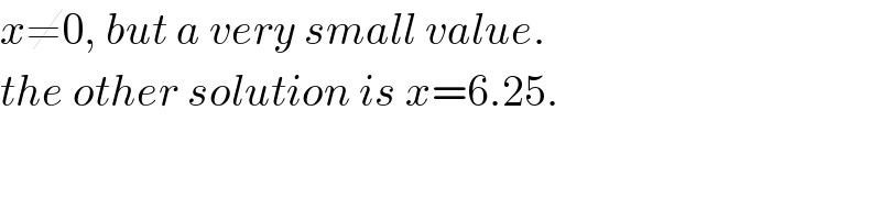 x≠0, but a very small value.  the other solution is x=6.25.  