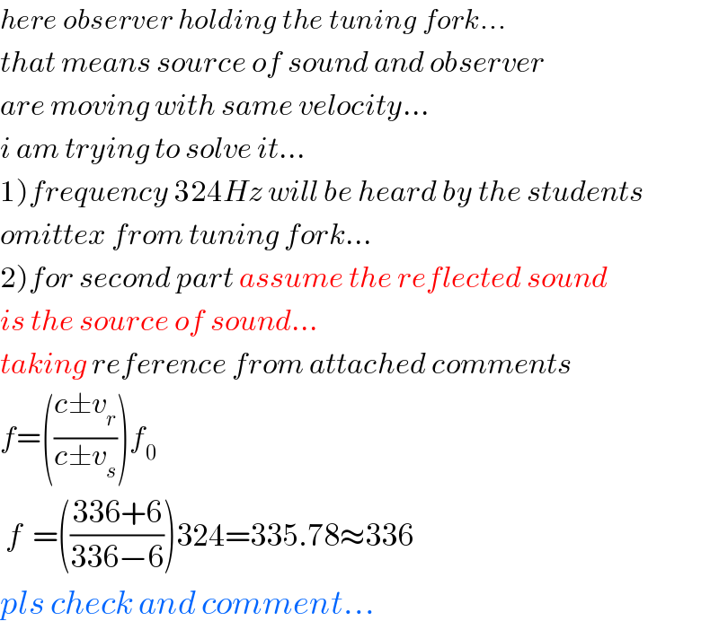 here observer holding the tuning fork...  that means source of sound and observer  are moving with same velocity...  i am trying to solve it...  1)frequency 324Hz will be heard by the students  omittex from tuning fork...  2)for second part assume the reflected sound  is the source of sound...  taking reference from attached comments  f=(((c±v_r )/(c±v_s )))f_0    f  =(((336+6)/(336−6)))324=335.78≈336  pls check and comment...  