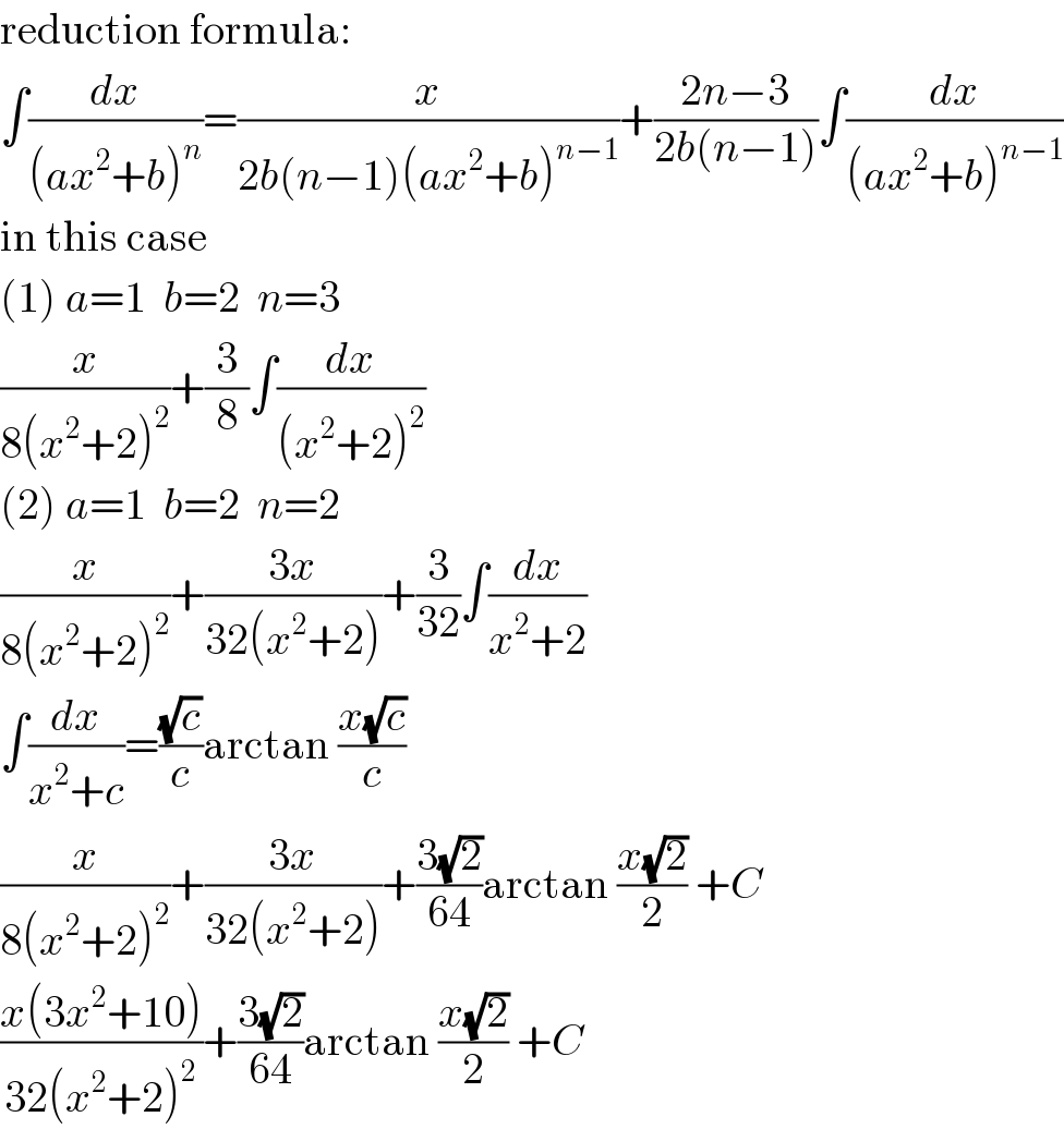 reduction formula:  ∫(dx/((ax^2 +b)^n ))=(x/(2b(n−1)(ax^2 +b)^(n−1) ))+((2n−3)/(2b(n−1)))∫(dx/((ax^2 +b)^(n−1) ))  in this case  (1) a=1  b=2  n=3  (x/(8(x^2 +2)^2 ))+(3/8)∫(dx/((x^2 +2)^2 ))  (2) a=1  b=2  n=2  (x/(8(x^2 +2)^2 ))+((3x)/(32(x^2 +2)))+(3/(32))∫(dx/(x^2 +2))  ∫(dx/(x^2 +c))=((√c)/c)arctan ((x(√c))/c)  (x/(8(x^2 +2)^2 ))+((3x)/(32(x^2 +2)))+((3(√2))/(64))arctan ((x(√2))/2) +C  ((x(3x^2 +10))/(32(x^2 +2)^2 ))+((3(√2))/(64))arctan ((x(√2))/2) +C  