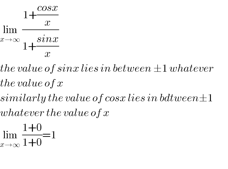 lim_(x→∞)  ((1+((cosx)/x))/(1+((sinx)/x)))  the value of sinx lies in between ±1 whatever  the value of x  similarly the value of cosx lies in bdtween±1  whatever the value of x  lim_(x→∞)  ((1+0)/(1+0))=1    