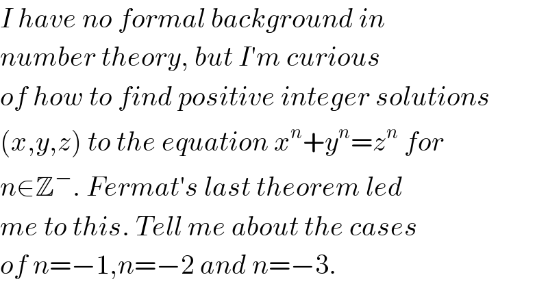 I have no formal background in   number theory, but I′m curious  of how to find positive integer solutions   (x,y,z) to the equation x^n +y^n =z^n  for   n∈Z^− . Fermat′s last theorem led  me to this. Tell me about the cases  of n=−1,n=−2 and n=−3.  