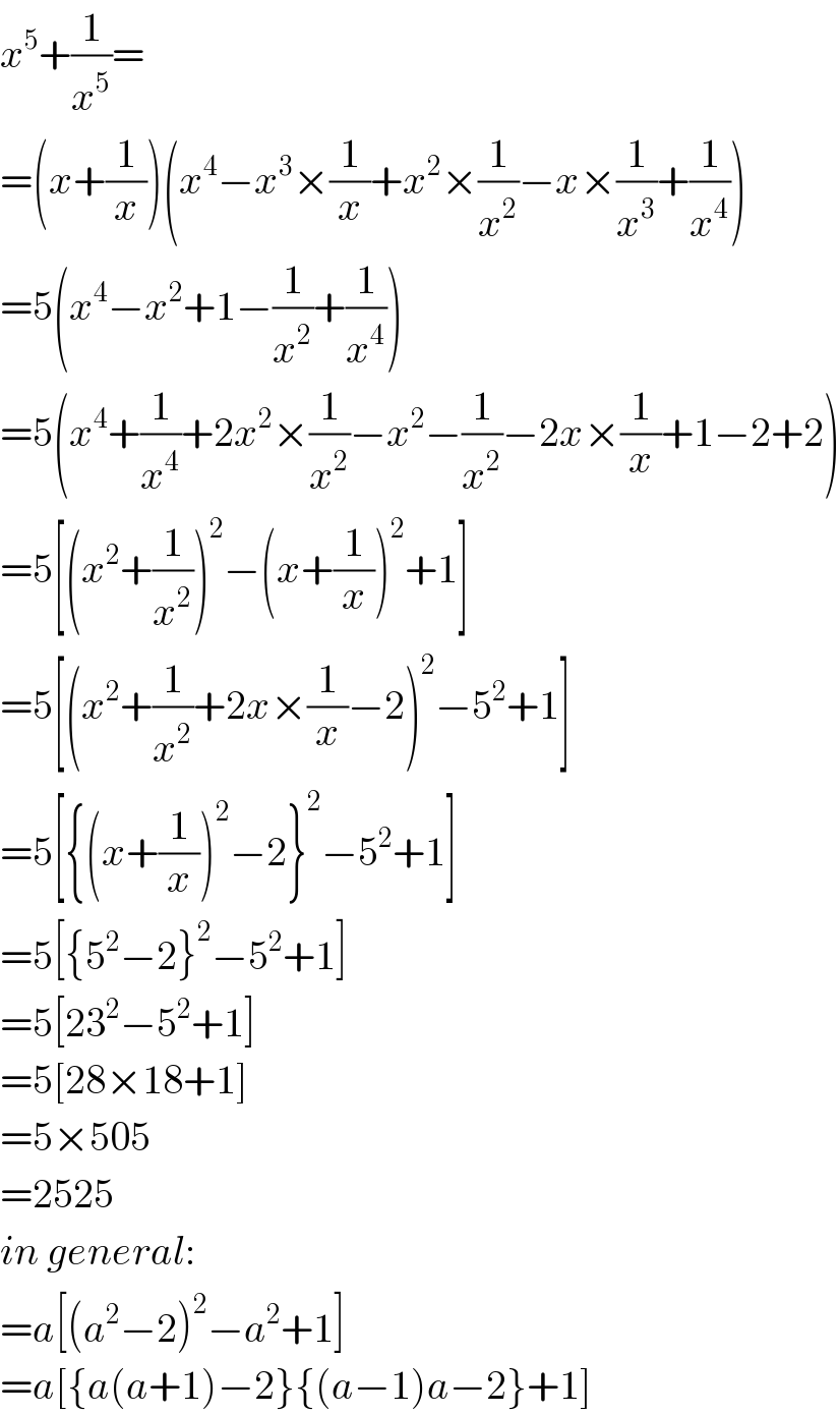 x^5 +(1/x^5 )=  =(x+(1/x))(x^4 −x^3 ×(1/x)+x^2 ×(1/x^2 )−x×(1/x^3 )+(1/x^4 ))  =5(x^4 −x^2 +1−(1/x^2 )+(1/x^4 ))  =5(x^4 +(1/x^4 )+2x^2 ×(1/x^2 )−x^2 −(1/x^2 )−2x×(1/x)+1−2+2)  =5[(x^2 +(1/x^2 ))^2 −(x+(1/x))^2 +1]  =5[(x^2 +(1/x^2 )+2x×(1/x)−2)^2 −5^2 +1]  =5[{(x+(1/x))^2 −2}^2 −5^2 +1]  =5[{5^2 −2}^2 −5^2 +1]  =5[23^2 −5^2 +1]  =5[28×18+1]  =5×505  =2525  in general:  =a[(a^2 −2)^2 −a^2 +1]  =a[{a(a+1)−2}{(a−1)a−2}+1]  