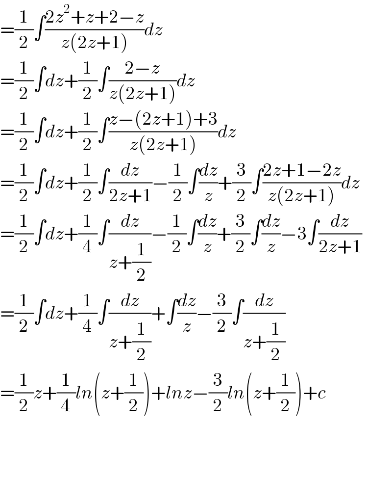 =(1/2)∫((2z^2 +z+2−z)/(z(2z+1)))dz  =(1/2)∫dz+(1/2)∫((2−z)/(z(2z+1)))dz  =(1/2)∫dz+(1/2)∫((z−(2z+1)+3)/(z(2z+1)))dz  =(1/2)∫dz+(1/2)∫(dz/(2z+1))−(1/2)∫(dz/z)+(3/2)∫((2z+1−2z)/(z(2z+1)))dz  =(1/2)∫dz+(1/4)∫(dz/(z+(1/2)))−(1/2)∫(dz/z)+(3/2)∫(dz/z)−3∫(dz/(2z+1))  =(1/2)∫dz+(1/4)∫(dz/(z+(1/2)))+∫(dz/z)−(3/2)∫(dz/(z+(1/2)))  =(1/2)z+(1/4)ln(z+(1/2))+lnz−(3/2)ln(z+(1/2))+c      