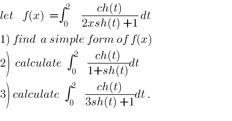 let    f(x)  =∫_0 ^2      ((ch(t))/(2xsh(t) +1)) dt  1) find  a simple form of f(x)  2)  calculate  ∫_0 ^2     ((ch(t))/(1+sh(t)))dt  3) calculate  ∫_0 ^2     ((ch(t))/(3sh(t) +1))dt .  