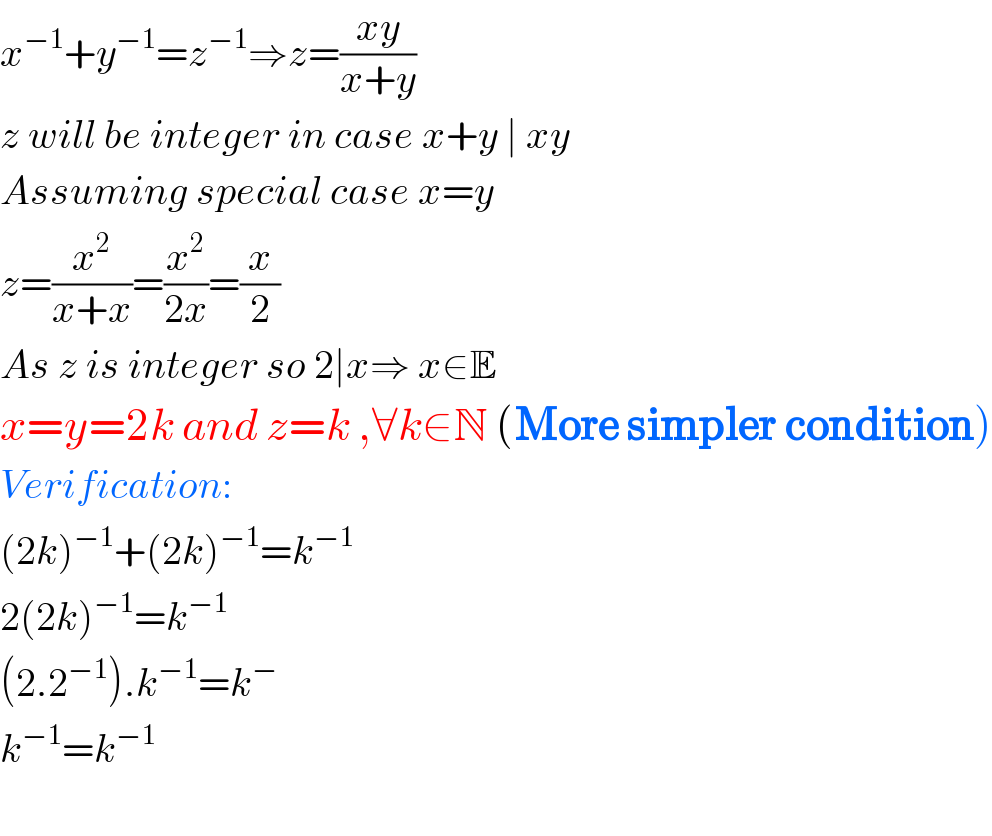x^(−1) +y^(−1) =z^(−1) ⇒z=((xy)/(x+y))  z will be integer in case x+y ∣ xy  Assuming special case x=y  z=(x^2 /(x+x))=(x^2 /(2x))=(x/2)  As z is integer so 2∣x⇒ x∈E  x=y=2k and z=k ,∀k∈N (More simpler condition)  Verification:  (2k)^(−1) +(2k)^(−1) =k^(−1)   2(2k)^(−1) =k^(−1)   (2.2^(−1) ).k^(−1) =k^−   k^(−1) =k^(−1)     
