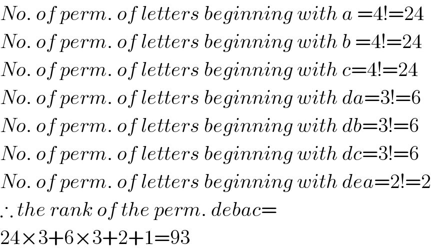 No. of perm. of letters beginning with a =4!=24  No. of perm. of letters beginning with b =4!=24  No. of perm. of letters beginning with c=4!=24  No. of perm. of letters beginning with da=3!=6  No. of perm. of letters beginning with db=3!=6  No. of perm. of letters beginning with dc=3!=6  No. of perm. of letters beginning with dea=2!=2  ∴ the rank of the perm. debac=  24×3+6×3+2+1=93  