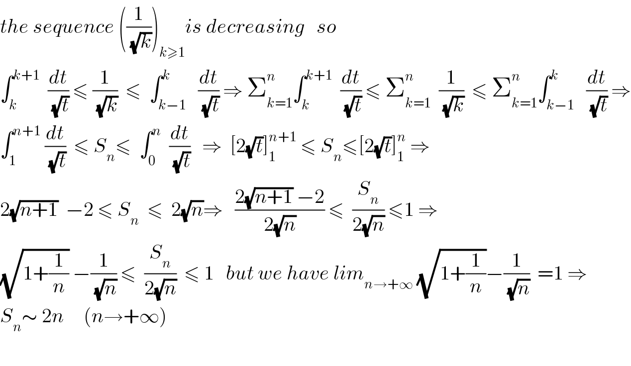 the sequence ((1/(√k)))_(k≥1) is decreasing   so  ∫_k ^(k+1)   (dt/(√t)) ≤ (1/(√k))  ≤  ∫_(k−1) ^k   (dt/(√t)) ⇒ Σ_(k=1) ^n ∫_k ^(k+1)   (dt/(√t)) ≤ Σ_(k=1) ^n   (1/(√k))  ≤ Σ_(k=1) ^n ∫_(k−1) ^k   (dt/(√t)) ⇒  ∫_1 ^(n+1)  (dt/(√t))  ≤ S_n ≤  ∫_0 ^n   (dt/(√t))   ⇒  [2(√t)]_1 ^(n+1)  ≤ S_n ≤[2(√t)]_1 ^n  ⇒  2(√(n+1))  −2 ≤ S_n   ≤  2(√n)⇒   ((2(√(n+1)) −2)/(2(√n))) ≤  (S_n /(2(√n))) ≤1 ⇒  (√(1+(1/n))) −(1/(√n)) ≤  (S_n /(2(√n)))  ≤ 1   but we have lim_(n→+∞)  (√(1+(1/n)))−(1/(√n))  =1 ⇒  S_n ∼ 2n     (n→+∞)    