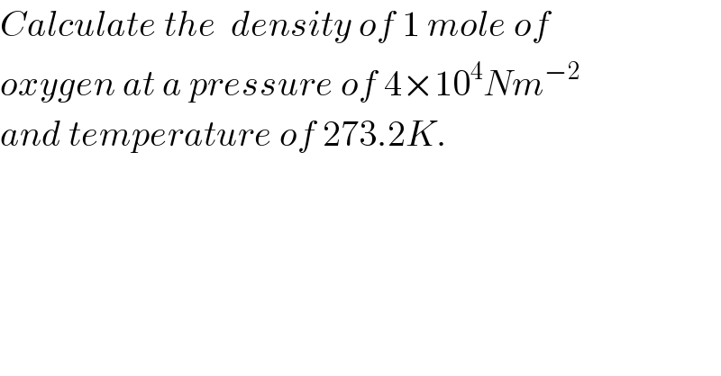 Calculate the  density of 1 mole of  oxygen at a pressure of 4×10^4 Nm^(−2)   and temperature of 273.2K.  