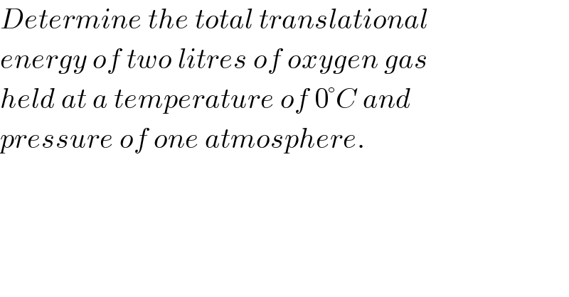 Determine the total translational  energy of two litres of oxygen gas  held at a temperature of 0°C and   pressure of one atmosphere.    