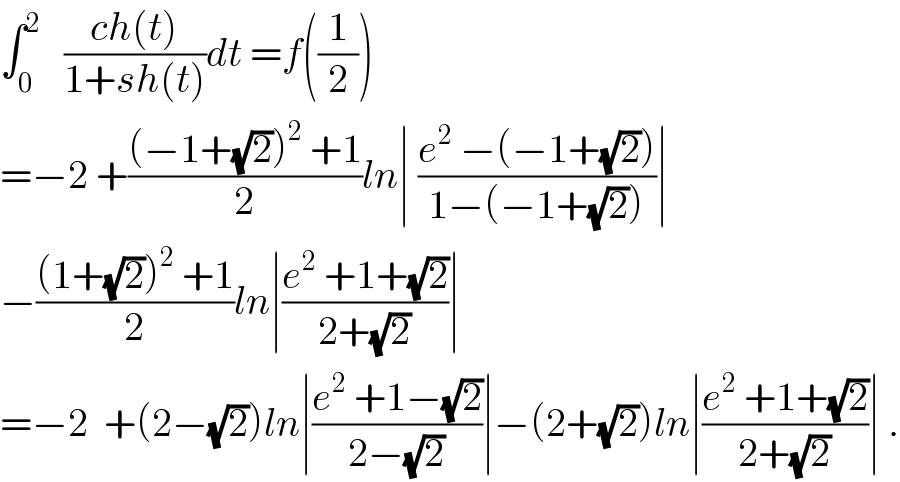 ∫_0 ^2    ((ch(t))/(1+sh(t)))dt =f((1/2))  =−2 +(((−1+(√2))^2  +1)/2)ln∣ ((e^2  −(−1+(√2)))/(1−(−1+(√2))))∣  −(((1+(√2))^2  +1)/2)ln∣((e^2  +1+(√2))/(2+(√2)))∣  =−2  +(2−(√2))ln∣((e^2  +1−(√2))/(2−(√2)))∣−(2+(√2))ln∣((e^2  +1+(√2))/(2+(√2)))∣ .  