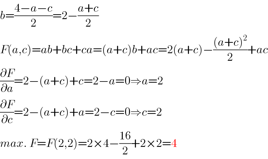 b=((4−a−c)/2)=2−((a+c)/2)  F(a,c)=ab+bc+ca=(a+c)b+ac=2(a+c)−(((a+c)^2 )/2)+ac  (∂F/∂a)=2−(a+c)+c=2−a=0⇒a=2  (∂F/∂c)=2−(a+c)+a=2−c=0⇒c=2  max. F=F(2,2)=2×4−((16)/2)+2×2=4  