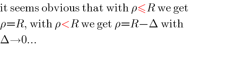 it seems obvious that with ρ≤R we get  ρ=R, with ρ<R we get ρ=R−Δ with  Δ→0...  