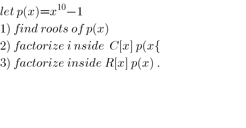 let p(x)=x^(10) −1  1) find roots of p(x)  2) factorize i nside  C[x] p(x{  3) factorize inside R[x] p(x) .  