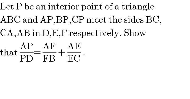 Let P be an interior point of a triangle  ABC and AP,BP,CP meet the sides BC,  CA,AB in D,E,F respectively. Show  that ((AP)/(PD))= ((AF)/(FB)) + ((AE)/(EC)) .  