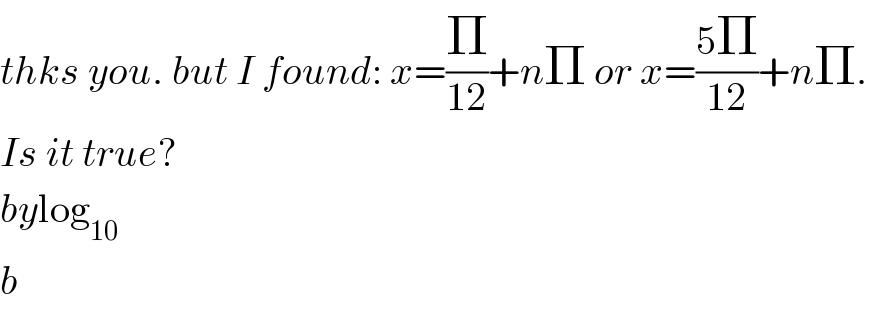 thks you. but I found: x=(Π/(12))+nΠ or x=((5Π)/(12))+nΠ.   Is it true?  bylog_(10)   b  