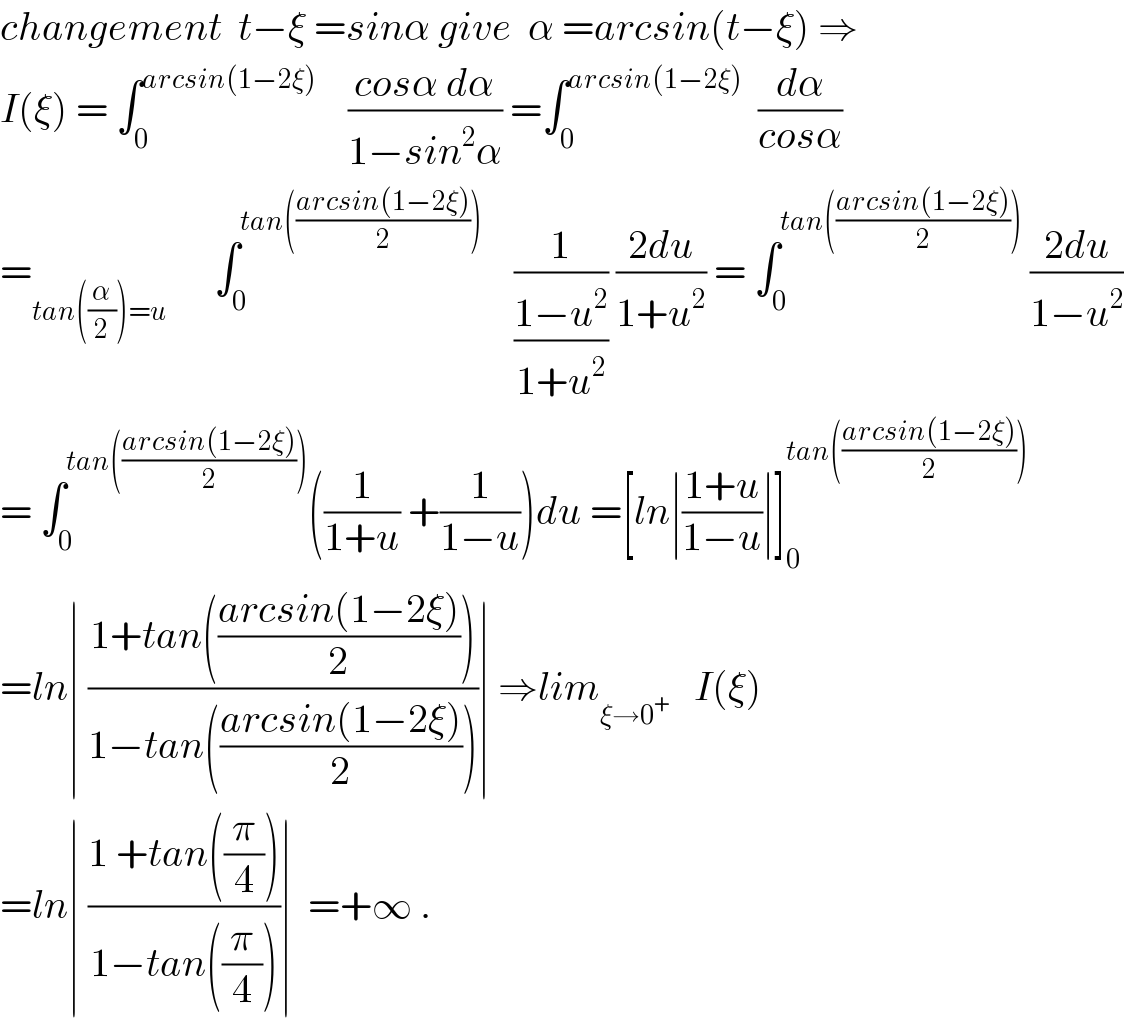 changement  t−ξ =sinα give  α =arcsin(t−ξ) ⇒  I(ξ) = ∫_0 ^(arcsin(1−2ξ))     ((cosα dα)/(1−sin^2 α)) =∫_0 ^(arcsin(1−2ξ))   (dα/(cosα))  =_(tan((α/2))=u)       ∫_0 ^(tan(((arcsin(1−2ξ))/2)))     (1/((1−u^2 )/(1+u^2 ))) ((2du)/(1+u^2 )) = ∫_0 ^(tan(((arcsin(1−2ξ))/2)))  ((2du)/(1−u^2 ))  = ∫_0 ^(tan(((arcsin(1−2ξ))/2))) ((1/(1+u)) +(1/(1−u)))du =[ln∣((1+u)/(1−u))∣]_0 ^(tan(((arcsin(1−2ξ))/2)))   =ln∣ ((1+tan(((arcsin(1−2ξ))/2)))/(1−tan(((arcsin(1−2ξ))/2))))∣ ⇒lim_(ξ→0^+ )    I(ξ)  =ln∣ ((1 +tan((π/4)))/(1−tan((π/4))))∣  =+∞ .  