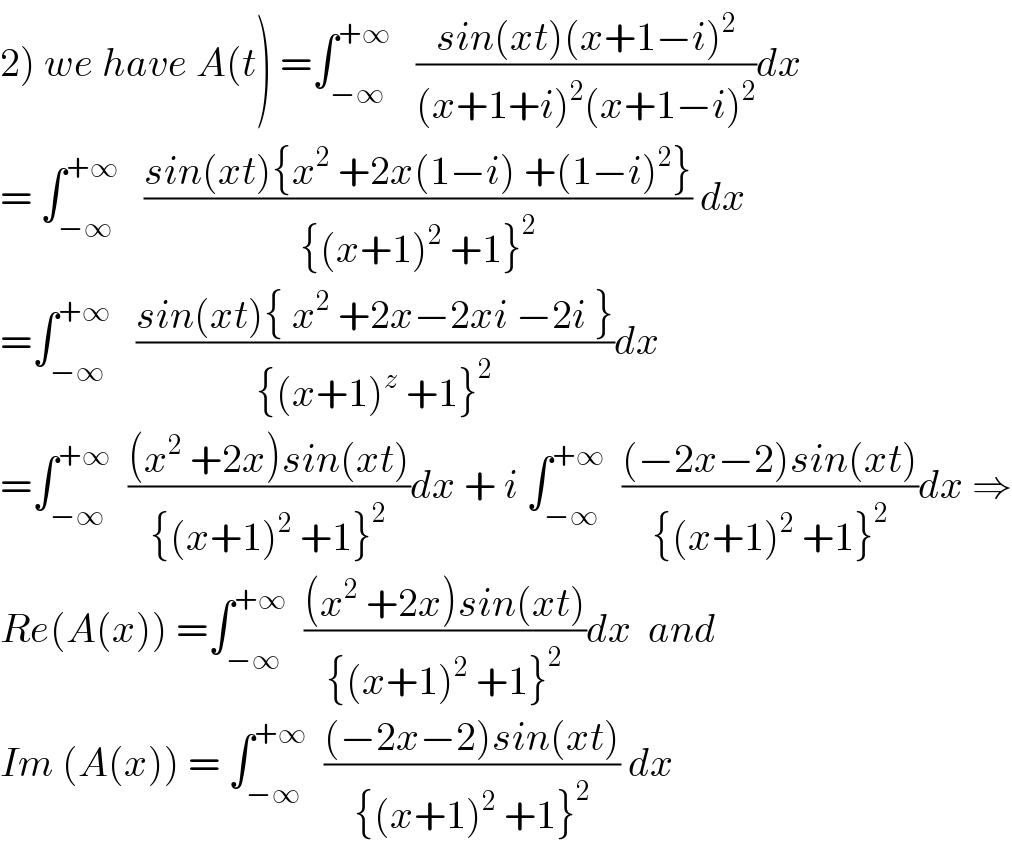 2) we have A(t) =∫_(−∞) ^(+∞)    ((sin(xt)(x+1−i)^2 )/((x+1+i)^2 (x+1−i)^2 ))dx  = ∫_(−∞) ^(+∞)    ((sin(xt){x^2  +2x(1−i) +(1−i)^2 })/({(x+1)^2  +1}^2 )) dx  =∫_(−∞) ^(+∞)    ((sin(xt){ x^2  +2x−2xi −2i })/({(x+1)^z  +1}^2 ))dx  =∫_(−∞) ^(+∞)   (((x^2  +2x)sin(xt))/({(x+1)^2  +1}^2 ))dx + i ∫_(−∞) ^(+∞)   (((−2x−2)sin(xt))/({(x+1)^2  +1}^2 ))dx ⇒  Re(A(x)) =∫_(−∞) ^(+∞)   (((x^2  +2x)sin(xt))/({(x+1)^2  +1}^2 ))dx  and  Im (A(x)) = ∫_(−∞) ^(+∞)   (((−2x−2)sin(xt))/({(x+1)^2  +1}^2 )) dx  
