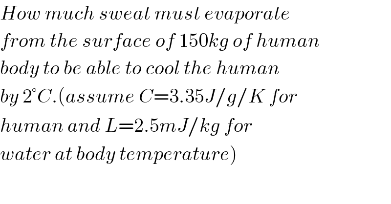 How much sweat must evaporate  from the surface of 150kg of human  body to be able to cool the human  by 2°C.(assume C=3.35J/g/K for  human and L=2.5mJ/kg for  water at body temperature)  