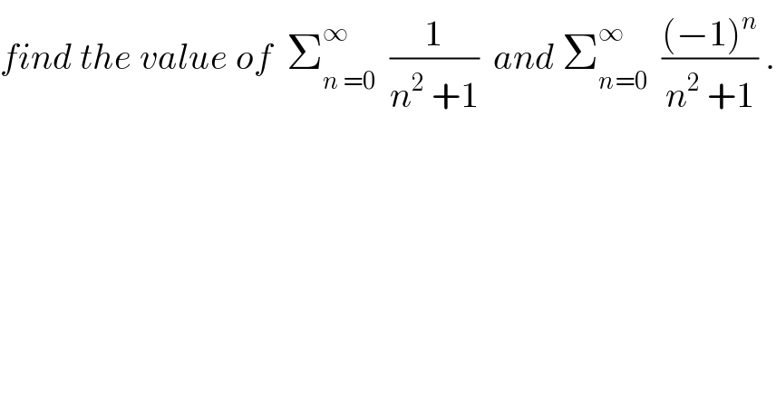 find the value of  Σ_(n =0) ^∞   (1/(n^2  +1))  and Σ_(n=0) ^∞   (((−1)^n )/(n^2  +1)) .  