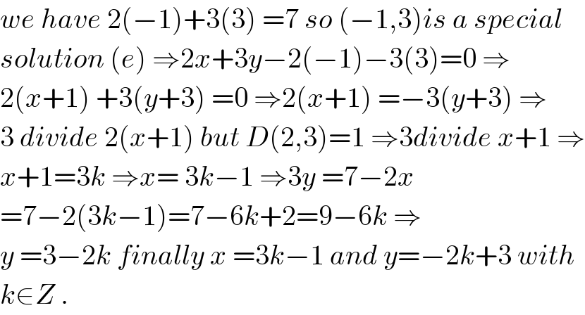 we have 2(−1)+3(3) =7 so (−1,3)is a special  solution (e) ⇒2x+3y−2(−1)−3(3)=0 ⇒  2(x+1) +3(y+3) =0 ⇒2(x+1) =−3(y+3) ⇒  3 divide 2(x+1) but D(2,3)=1 ⇒3divide x+1 ⇒  x+1=3k ⇒x= 3k−1 ⇒3y =7−2x  =7−2(3k−1)=7−6k+2=9−6k ⇒  y =3−2k finally x =3k−1 and y=−2k+3 with  k∈Z .  