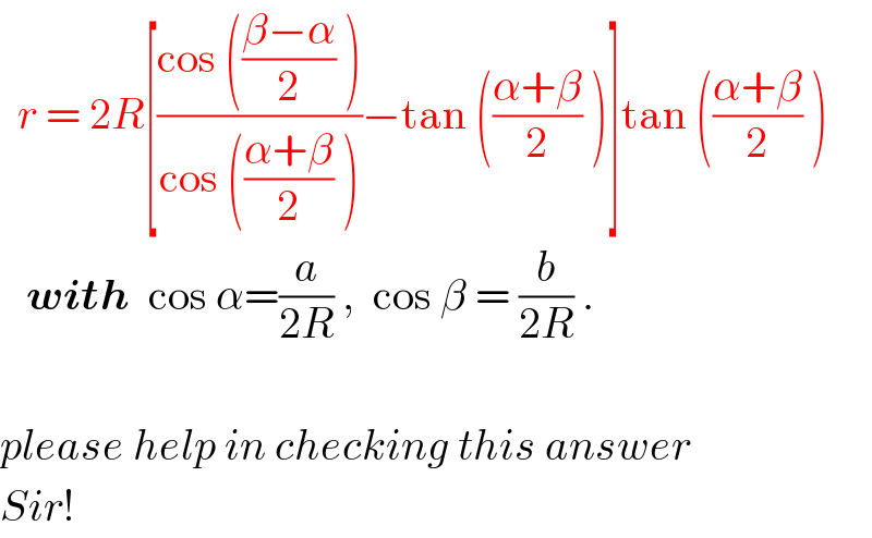   r = 2R[((cos (((β−α)/2) ))/(cos (((α+β)/2) )))−tan (((α+β)/2) )]tan (((α+β)/2) )      with  cos α=(a/(2R)) ,  cos β = (b/(2R)) .    please help in checking this answer  Sir!  
