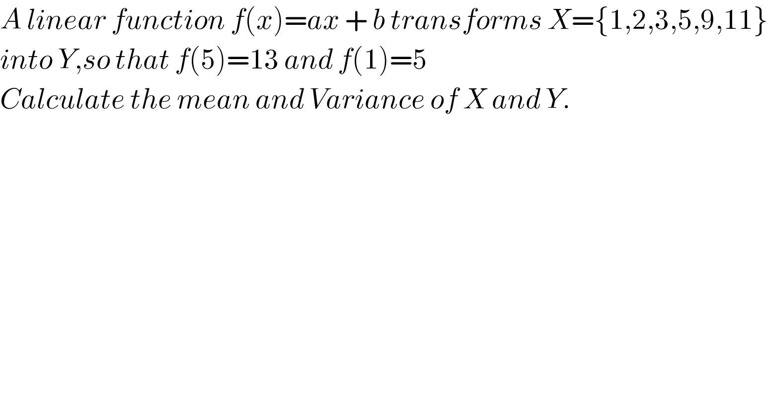 A linear function f(x)=ax + b transforms X={1,2,3,5,9,11}  into Y,so that f(5)=13 and f(1)=5  Calculate the mean and Variance of X and Y.  
