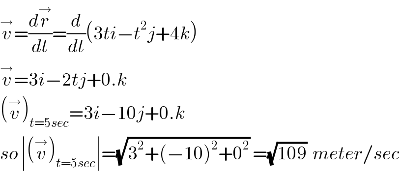 v^→ =(dr^→ /dt)=(d/dt)(3ti−t^2 j+4k)  v^→ =3i−2tj+0.k  (v^→ )_(t=5sec) =3i−10j+0.k  so ∣(v^→ )_(t=5sec) ∣=(√(3^2 +(−10)^2 +0^2 )) =(√(109))  meter/sec  