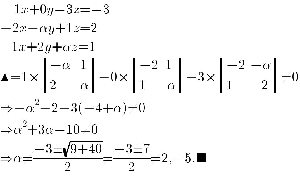       1x+0y−3z=−3  −2x−αy+1z=2       1x+2y+αz=1  ▲=1× determinant (((−α    1)),((2          α)))−0× determinant (((−2   1)),((1         α)))−3× determinant (((−2  −α)),((1            2)))≠0  ⇒−α^2 −2−3(−4+α)≠0  ⇒α^2 +3α−10≠0  ⇒α≠((−3±(√(9+40)))/2)≠((−3±7)/2)≠2,−5.■  