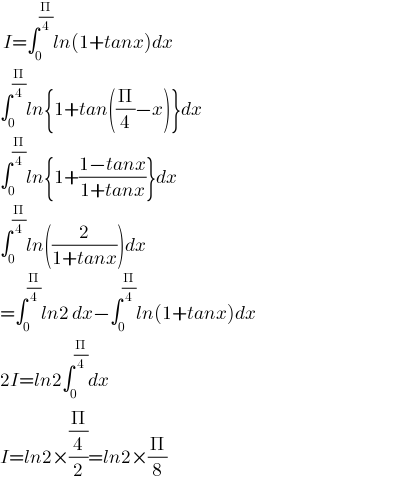  I=∫_0 ^(Π/4) ln(1+tanx)dx  ∫_0 ^(Π/4) ln{1+tan((Π/4)−x)}dx  ∫_0 ^(Π/4) ln{1+((1−tanx)/(1+tanx))}dx  ∫_0 ^(Π/4) ln((2/(1+tanx)))dx  =∫_0 ^(Π/4) ln2 dx−∫_0 ^(Π/4) ln(1+tanx)dx  2I=ln2∫_0 ^(Π/4) dx  I=ln2×((Π/4)/2)=ln2×(Π/8)  