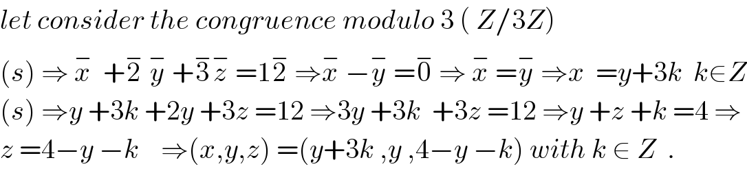 let consider the congruence modulo 3 ( Z/3Z)   (s) ⇒ x^−   +2^−  y^−  +3^− z^−  =12^−  ⇒x^−  −y^−  =0^−  ⇒ x^−  =y^−  ⇒x  =y+3k  k∈Z  (s) ⇒y +3k +2y +3z =12 ⇒3y +3k  +3z =12 ⇒y +z +k =4 ⇒  z =4−y −k    ⇒(x,y,z) =(y+3k ,y ,4−y −k) with k ∈ Z  .  