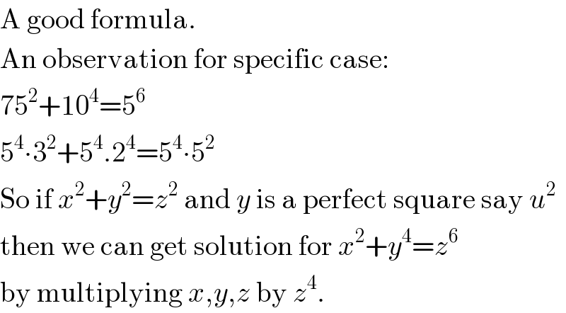 A good formula.  An observation for specific case:  75^2 +10^4 =5^6   5^4 ∙3^2 +5^4 .2^4 =5^4 ∙5^2   So if x^2 +y^2 =z^2  and y is a perfect square say u^2   then we can get solution for x^2 +y^4 =z^6   by multiplying x,y,z by z^4 .  