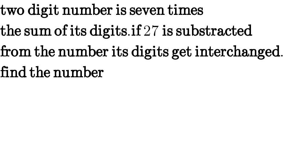 two digit number is seven times   the sum of its digits.if 27 is substracted   from the number its digits get interchanged.  find the number    