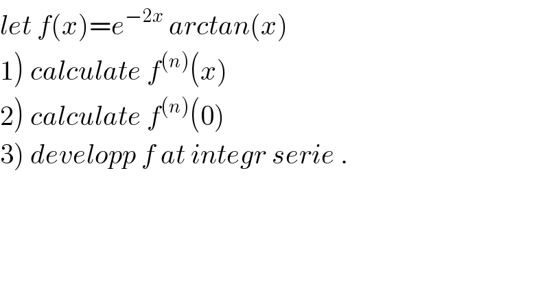 let f(x)=e^(−2x)  arctan(x)  1) calculate f^((n)) (x)  2) calculate f^((n)) (0)  3) developp f at integr serie .  