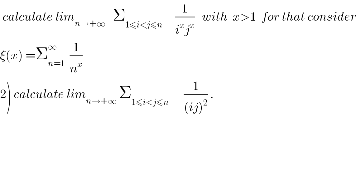  calculate lim_(n→+∞)    Σ_(1≤i<j≤n)      (1/(i^x j^x ))   with  x>1  for that consider  ξ(x) =Σ_(n=1) ^∞   (1/n^x )  2) calculate lim_(n→+∞)  Σ_(1≤i<j≤n)       (1/((ij)^2 )) .  