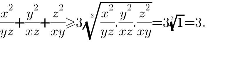 (x^2 /(yz))+(y^2 /(xz))+(z^2 /(xy))≥3(((x^2 /(yz)).(y^2 /(xz)).(z^2 /(xy))))^(1/3) =3(1)^(1/3) =3.  