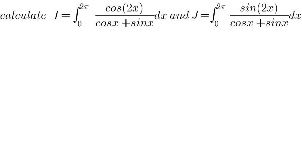 calculate   I = ∫_0 ^(2π)    ((cos(2x))/(cosx +sinx))dx and J =∫_0 ^(2π)   ((sin(2x))/(cosx +sinx))dx  