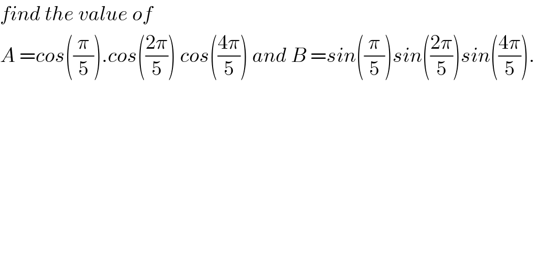 find the value of   A =cos((π/5)).cos(((2π)/5)) cos(((4π)/5)) and B =sin((π/5))sin(((2π)/5))sin(((4π)/5)).  